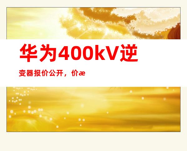 华为400kV逆变器报价公开，价格惠民