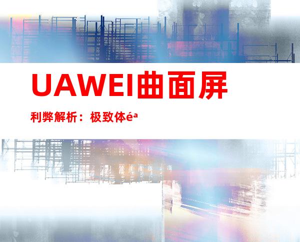 UAWEI曲面屏利弊解析：极致体验与两难全